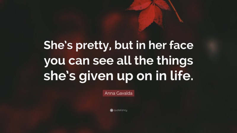 Anna Gavalda Quote: “She’s pretty, but in her face you can see all the things she’s given up on in life.”