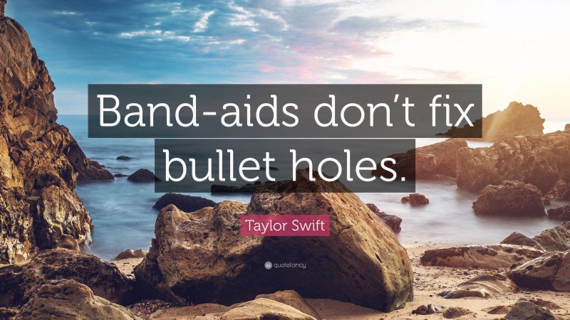 Taylor Swift Quote: “Band-aids don’t fix bullet holes.”