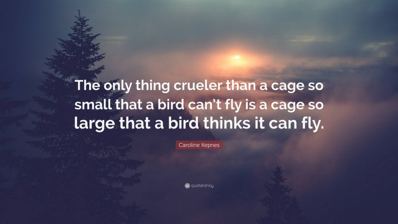 Caroline Kepnes Quote: “The only thing crueler than a cage so small that a bird can’t fly is a cage so large that a bird thinks it can fly.”