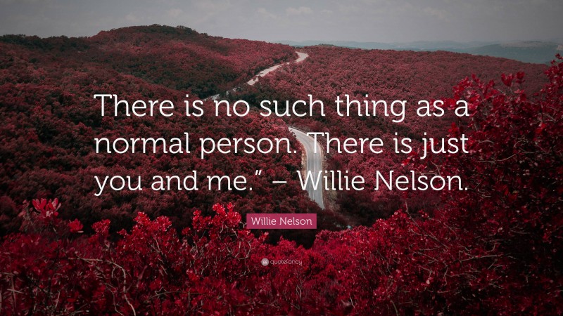 Willie Nelson Quote: “There is no such thing as a normal person. There is just you and me.” – Willie Nelson.”