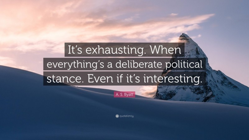 A. S. Byatt Quote: “It’s exhausting. When everything’s a deliberate political stance. Even if it’s interesting.”