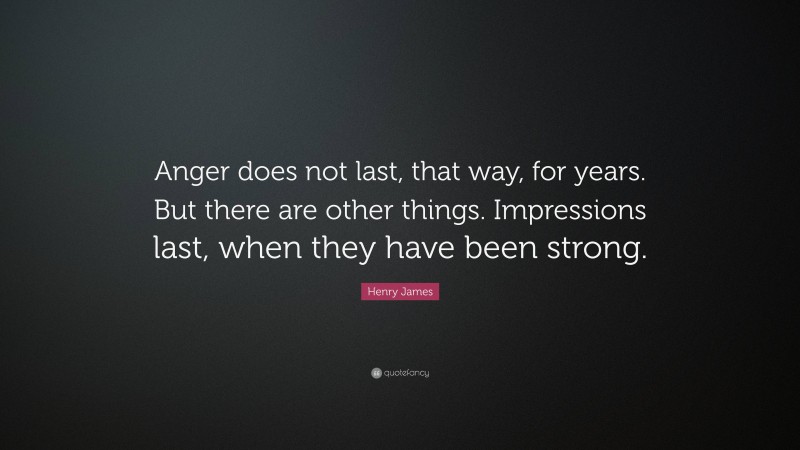 Henry James Quote: “Anger does not last, that way, for years. But there are other things. Impressions last, when they have been strong.”
