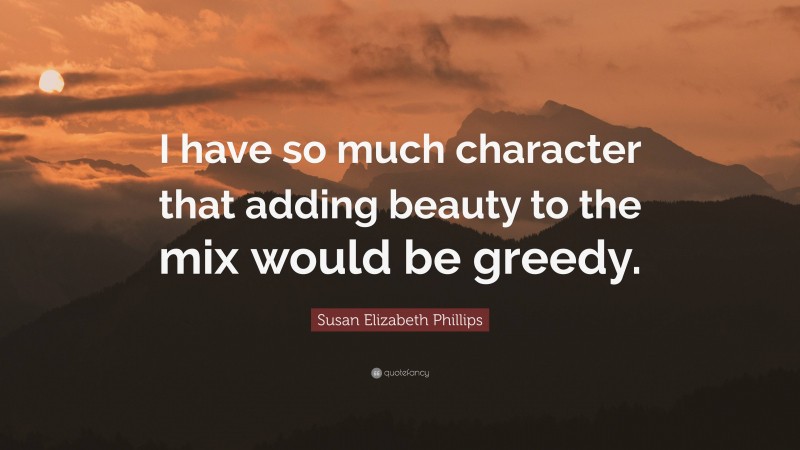 Susan Elizabeth Phillips Quote: “I have so much character that adding beauty to the mix would be greedy.”