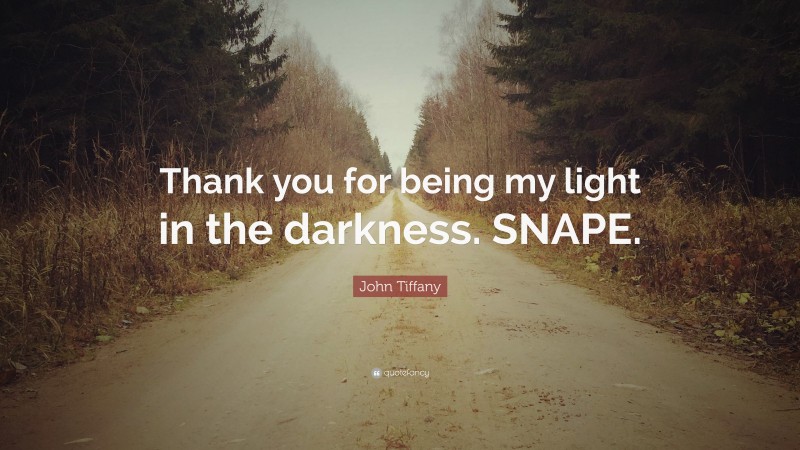 John Tiffany Quote: “Thank you for being my light in the darkness. SNAPE.”