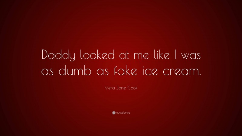 Vera Jane Cook Quote: “Daddy looked at me like I was as dumb as fake ice cream.”