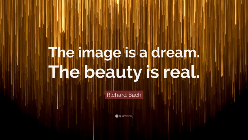 Richard Bach Quote: “The image is a dream. The beauty is real.”