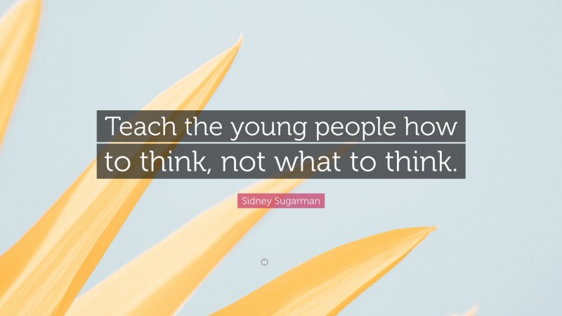 Sidney Sugarman Quote: “Teach the young people how to think, not what to think.”