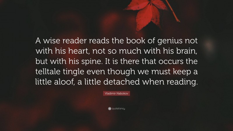 Vladimir Nabokov Quote: “A wise reader reads the book of genius not with his heart, not so much with his brain, but with his spine. It is there that occurs the telltale tingle even though we must keep a little aloof, a little detached when reading.”