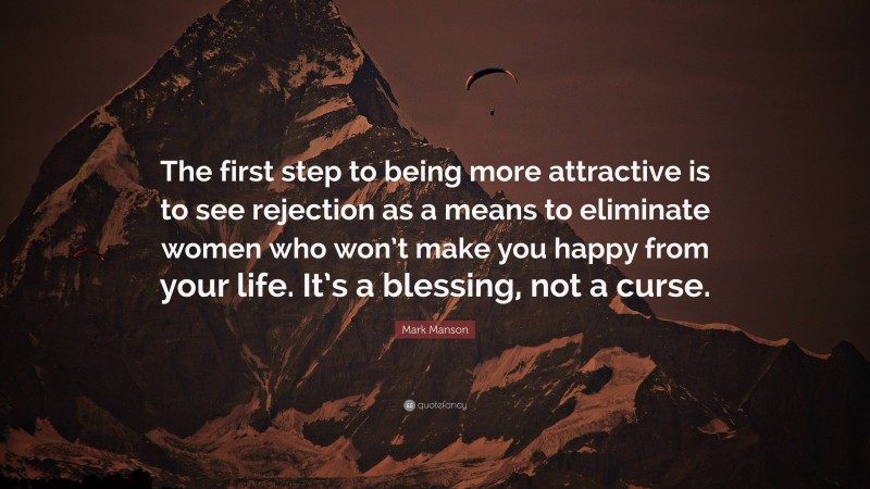 Mark Manson Quote: “The first step to being more attractive is to see rejection as a means to eliminate women who won’t make you happy from your life. It’s a blessing, not a curse.”