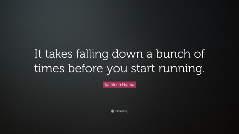 Kathleen Hanna Quote: “It takes falling down a bunch of times before you start running.”
