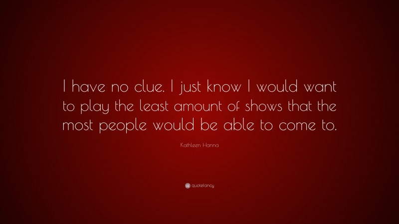 Kathleen Hanna Quote: “I have no clue. I just know I would want to play the least amount of shows that the most people would be able to come to.”