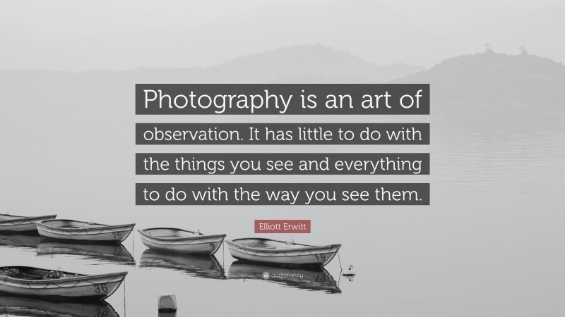 Elliott Erwitt Quote: “Photography is an art of observation. It has little to do with the things you see and everything to do with the way you see them.”