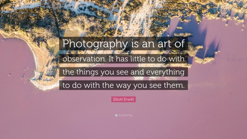 Elliott Erwitt Quote: “Photography is an art of observation. It has little to do with the things you see and everything to do with the way you see them.”