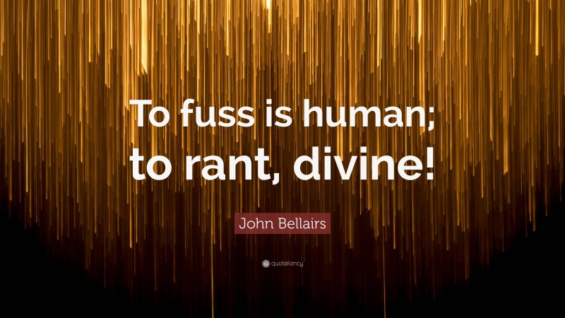 John Bellairs Quote: “To fuss is human; to rant, divine!”