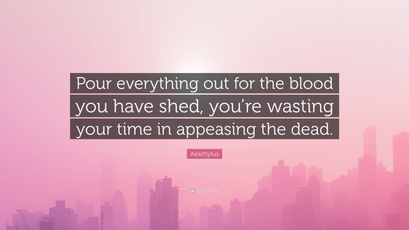 Aeschylus Quote: “Pour everything out for the blood you have shed, you’re wasting your time in appeasing the dead.”