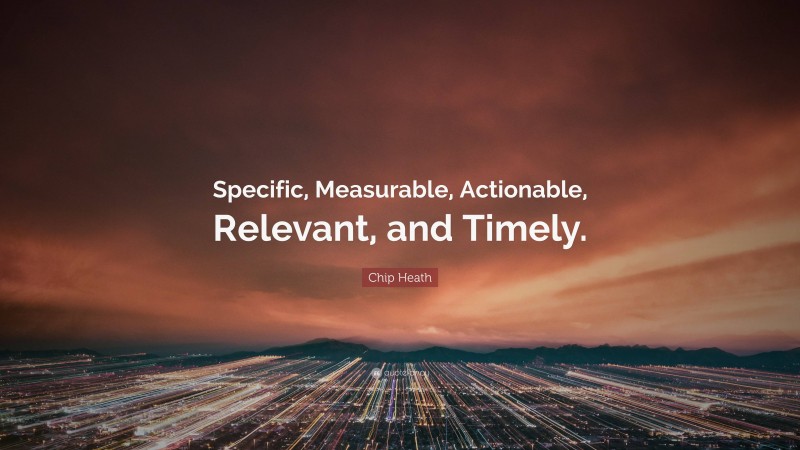 Chip Heath Quote: “Specific, Measurable, Actionable, Relevant, and Timely.”