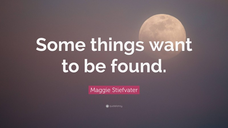 Maggie Stiefvater Quote: “Some things want to be found.”