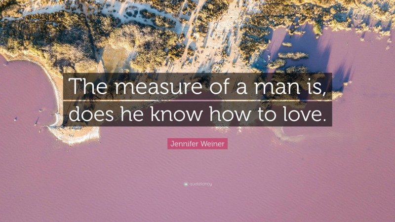 Jennifer Weiner Quote: “The measure of a man is, does he know how to love.”