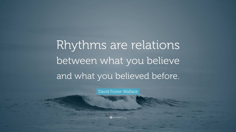 David Foster Wallace Quote: “Rhythms are relations between what you believe and what you believed before.”