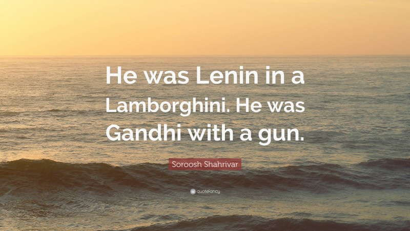 Soroosh Shahrivar Quote: “He was Lenin in a Lamborghini. He was Gandhi with a gun.”