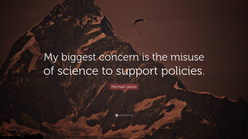 Michael Lewis Quote: “My biggest concern is the misuse of science to support policies.”