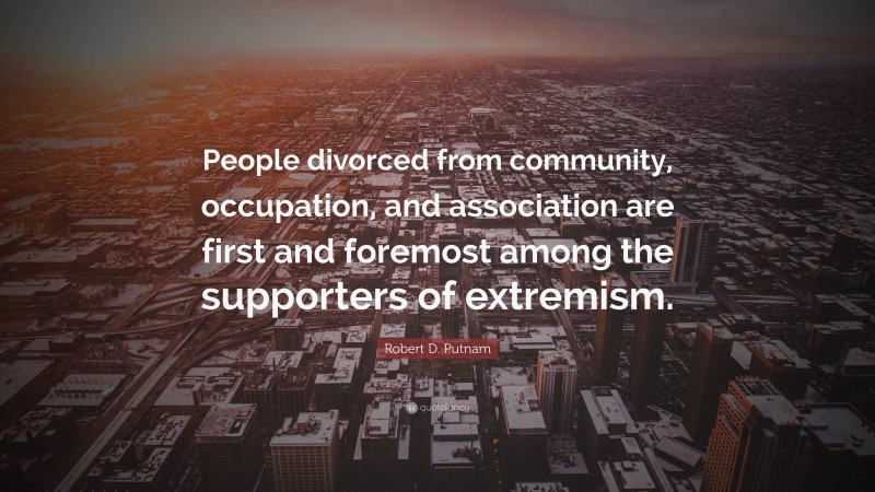Robert D. Putnam Quote: “People divorced from community, occupation, and association are first and foremost among the supporters of extremism.”