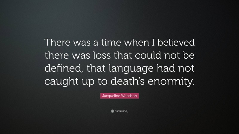 Jacqueline Woodson Quote: “There was a time when I believed there was loss that could not be defined, that language had not caught up to death’s enormity.”