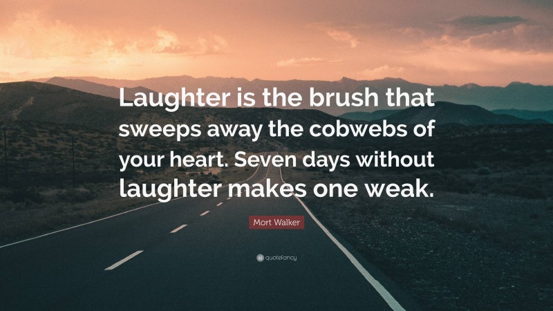 Mort Walker Quote: “Laughter is the brush that sweeps away the cobwebs of your heart. Seven days without laughter makes one weak.”