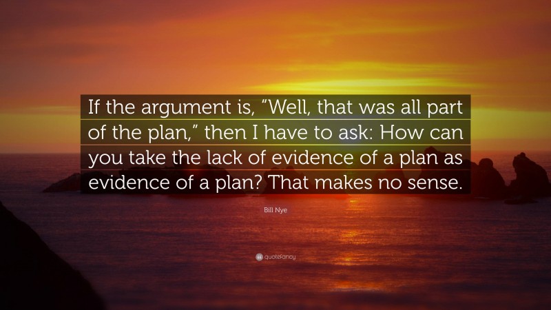 Bill Nye Quote: “If the argument is, “Well, that was all part of the plan,” then I have to ask: How can you take the lack of evidence of a plan as evidence of a plan? That makes no sense.”