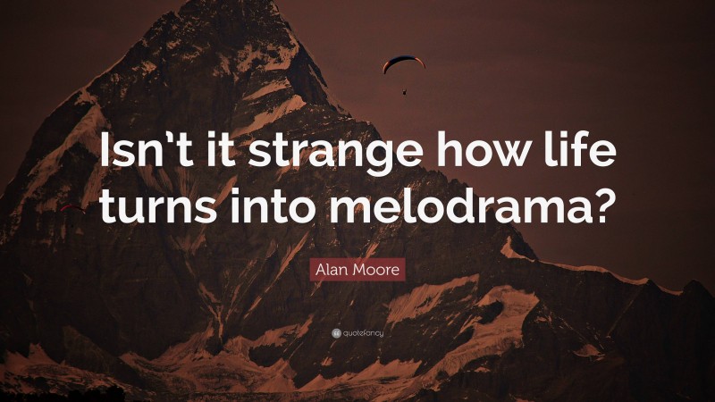 Alan Moore Quote: “Isn’t it strange how life turns into melodrama?”