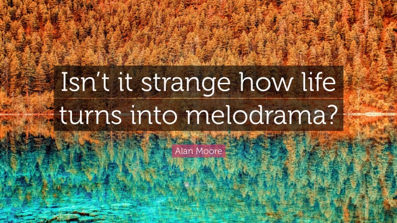 Alan Moore Quote: “Isn’t it strange how life turns into melodrama?”