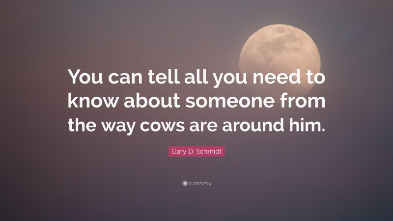 Gary D. Schmidt Quote: “You can tell all you need to know about someone from the way cows are around him.”