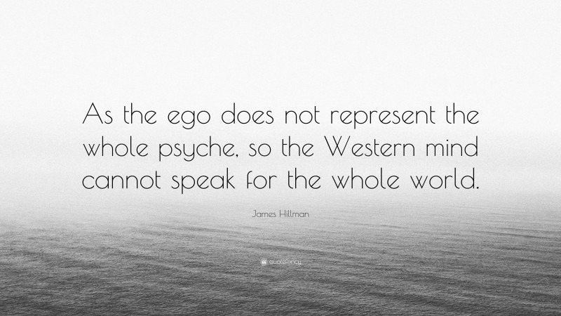 James Hillman Quote: “As the ego does not represent the whole psyche, so the Western mind cannot speak for the whole world.”