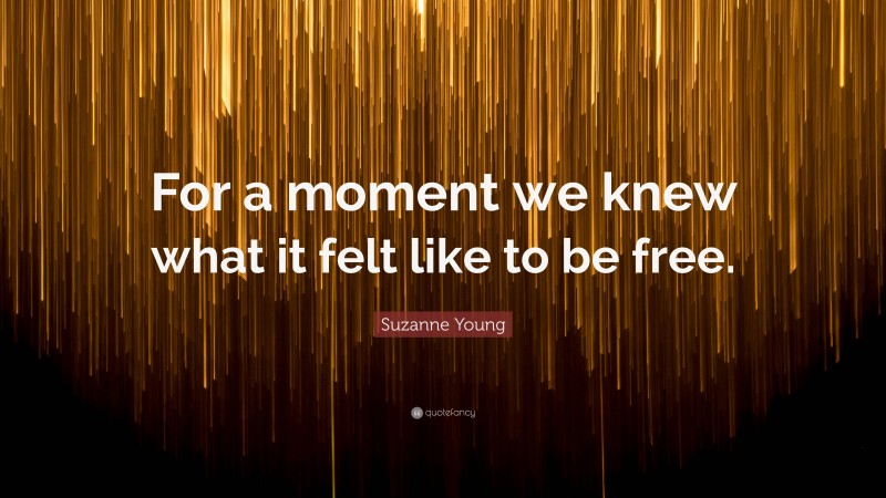 Suzanne Young Quote: “For a moment we knew what it felt like to be free.”