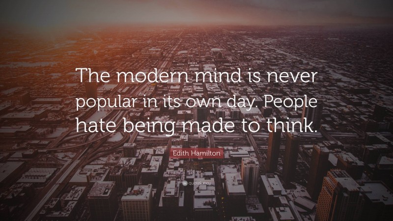 Edith Hamilton Quote: “The modern mind is never popular in its own day. People hate being made to think.”