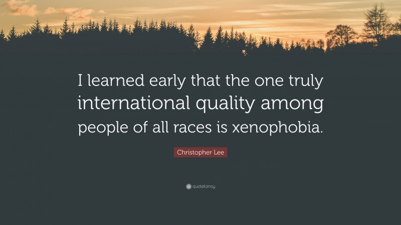 Christopher Lee Quote: “I learned early that the one truly international quality among people of all races is xenophobia.”