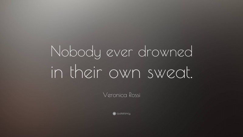Veronica Rossi Quote: “Nobody ever drowned in their own sweat.”