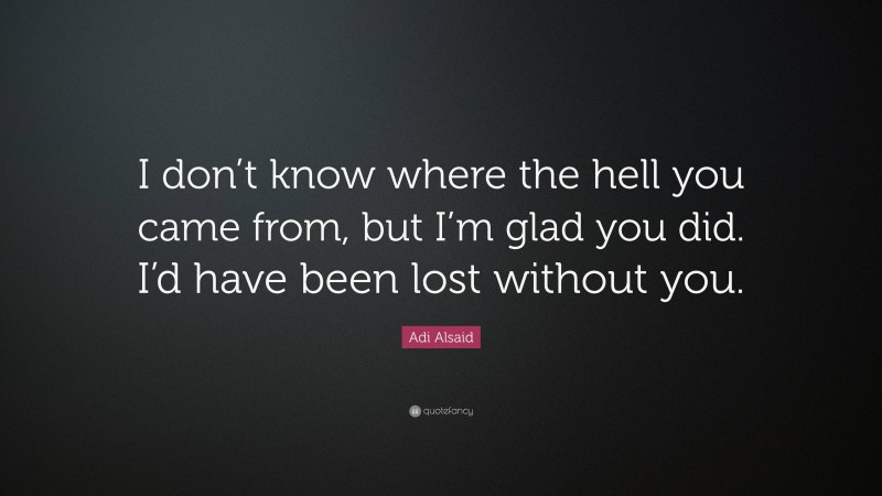 Adi Alsaid Quote: “I don’t know where the hell you came from, but I’m glad you did. I’d have been lost without you.”