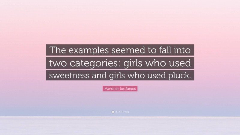 Marisa de los Santos Quote: “The examples seemed to fall into two categories: girls who used sweetness and girls who used pluck.”