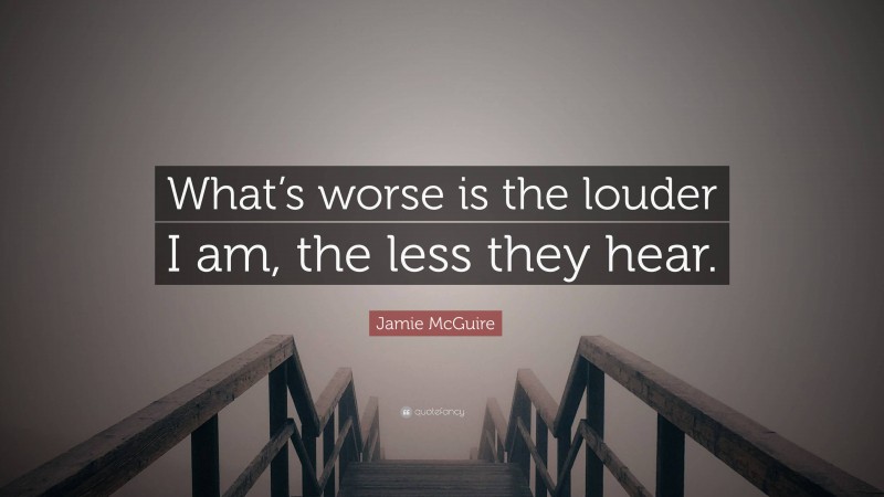 Jamie McGuire Quote: “What’s worse is the louder I am, the less they hear.”