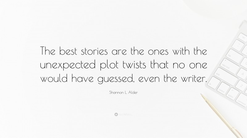 Shannon L. Alder Quote: “The best stories are the ones with the unexpected plot twists that no one would have guessed, even the writer.”