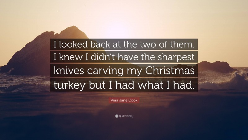Vera Jane Cook Quote: “I looked back at the two of them. I knew I didn’t have the sharpest knives carving my Christmas turkey but I had what I had.”
