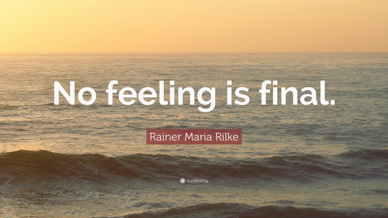 Rainer Maria Rilke Quote: “No feeling is final.”