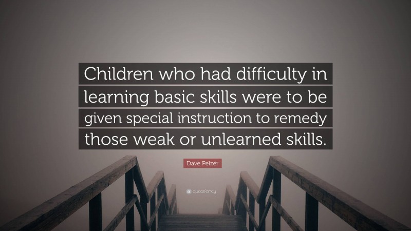 Dave Pelzer Quote: “Children who had difficulty in learning basic skills were to be given special instruction to remedy those weak or unlearned skills.”