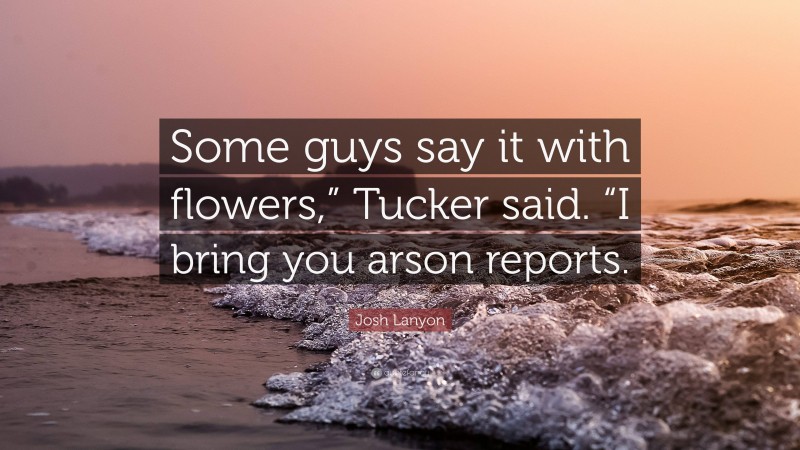 Josh Lanyon Quote: “Some guys say it with flowers,” Tucker said. “I bring you arson reports.”