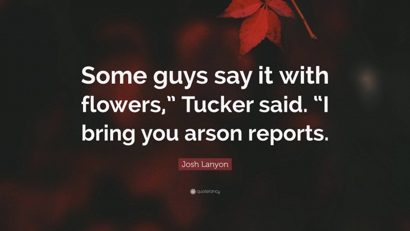 Josh Lanyon Quote: “Some guys say it with flowers,” Tucker said. “I bring you arson reports.”