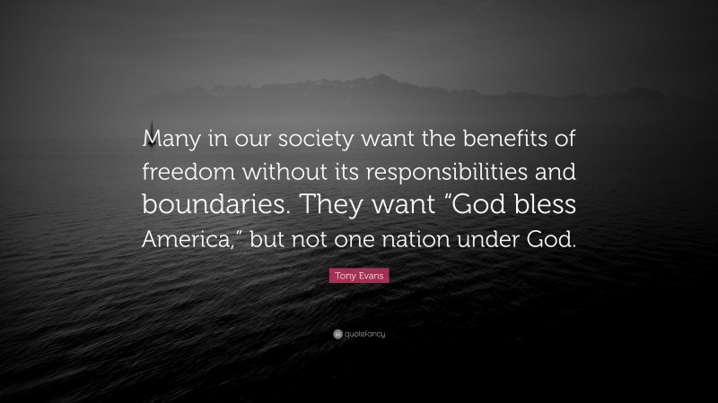 Tony Evans Quote: “Many in our society want the benefits of freedom without its responsibilities and boundaries. They want “God bless America,” but not one nation under God.”