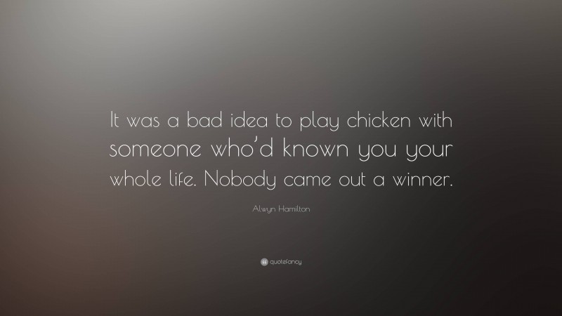 Alwyn Hamilton Quote: “It was a bad idea to play chicken with someone who’d known you your whole life. Nobody came out a winner.”