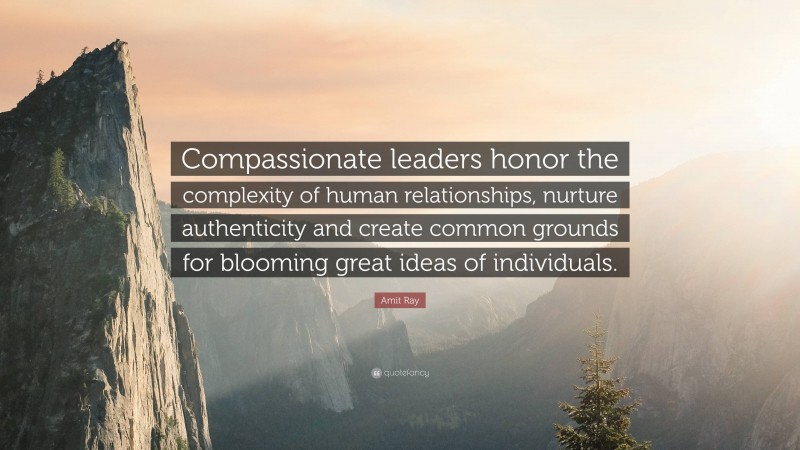 Amit Ray Quote: “Compassionate leaders honor the complexity of human relationships, nurture authenticity and create common grounds for blooming great ideas of individuals.”
