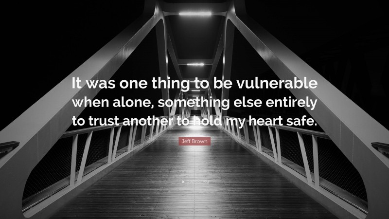 Jeff Brown Quote: “It was one thing to be vulnerable when alone, something else entirely to trust another to hold my heart safe.”